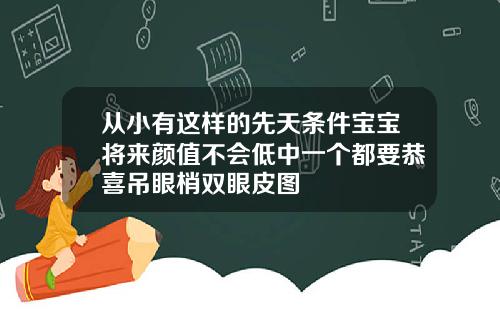 从小有这样的先天条件宝宝将来颜值不会低中一个都要恭喜吊眼梢双眼皮图