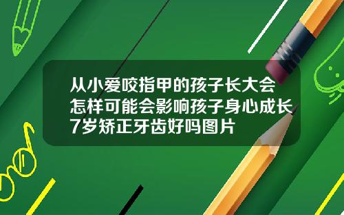 从小爱咬指甲的孩子长大会怎样可能会影响孩子身心成长7岁矫正牙齿好吗图片