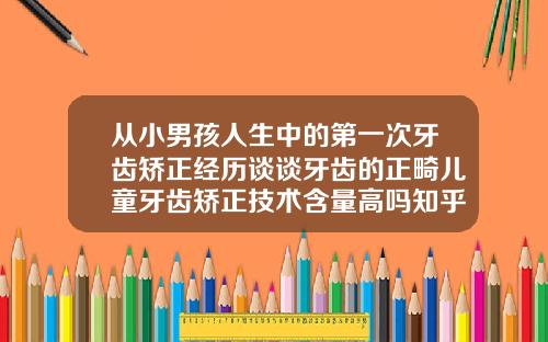 从小男孩人生中的第一次牙齿矫正经历谈谈牙齿的正畸儿童牙齿矫正技术含量高吗知乎