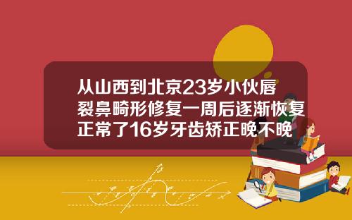 从山西到北京23岁小伙唇裂鼻畸形修复一周后逐渐恢复正常了16岁牙齿矫正晚不晚呀