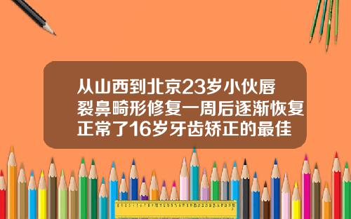 从山西到北京23岁小伙唇裂鼻畸形修复一周后逐渐恢复正常了16岁牙齿矫正的最佳年龄是多大