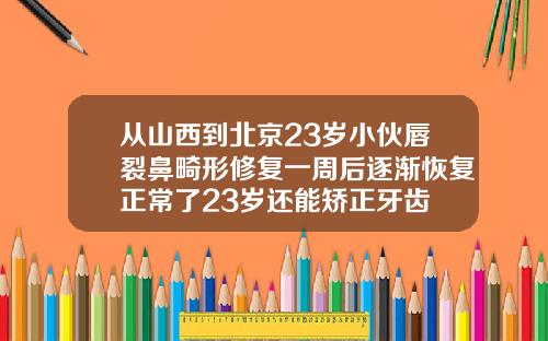 从山西到北京23岁小伙唇裂鼻畸形修复一周后逐渐恢复正常了23岁还能矫正牙齿