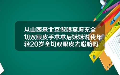 从山西来北京做眼窝填充全切双眼皮手术术后妹妹说我年轻20岁全切双眼皮去脂肪吗