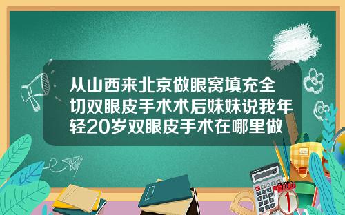 从山西来北京做眼窝填充全切双眼皮手术术后妹妹说我年轻20岁双眼皮手术在哪里做好