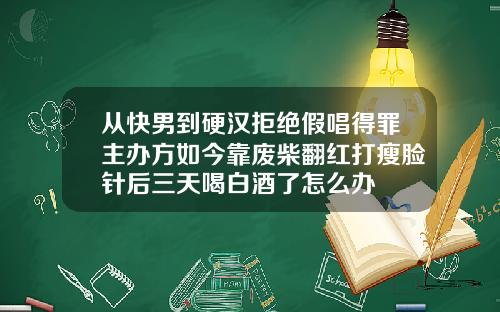 从快男到硬汉拒绝假唱得罪主办方如今靠废柴翻红打瘦脸针后三天喝白酒了怎么办