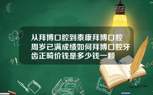 从拜博口腔到泰康拜博口腔周岁已满成绩如何拜博口腔牙齿正畸价钱是多少钱一颗