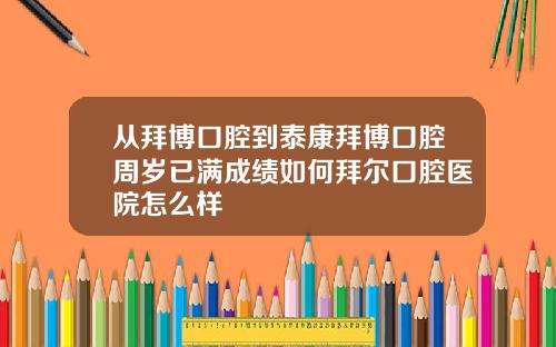 从拜博口腔到泰康拜博口腔周岁已满成绩如何拜尔口腔医院怎么样