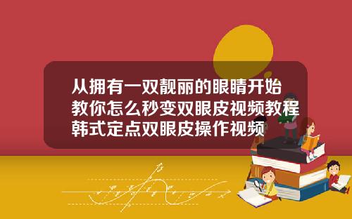 从拥有一双靓丽的眼睛开始教你怎么秒变双眼皮视频教程韩式定点双眼皮操作视频