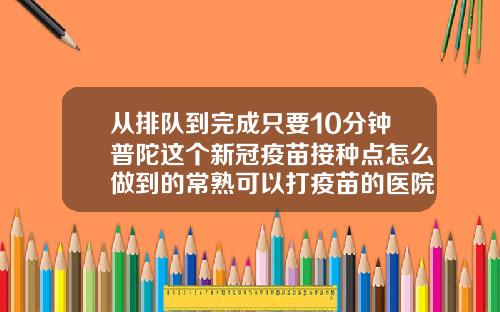从排队到完成只要10分钟普陀这个新冠疫苗接种点怎么做到的常熟可以打疫苗的医院
