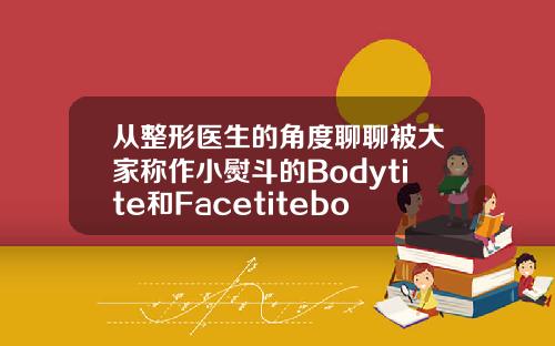 从整形医生的角度聊聊被大家称作小熨斗的Bodytite和Facetitebodytite吸脂原理