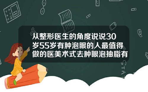 从整形医生的角度说说30岁55岁有肿泡眼的人最值得做的医美术式去肿眼泡抽脂有效果吗