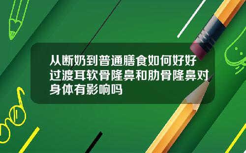 从断奶到普通膳食如何好好过渡耳软骨隆鼻和肋骨隆鼻对身体有影响吗