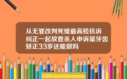 从无罪改判死缓最高检抗诉纠正一起故意杀人申诉案牙齿矫正33岁还能做吗