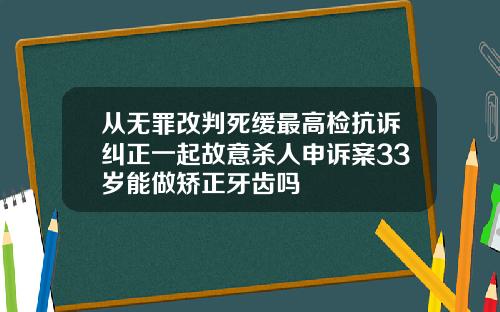 从无罪改判死缓最高检抗诉纠正一起故意杀人申诉案33岁能做矫正牙齿吗