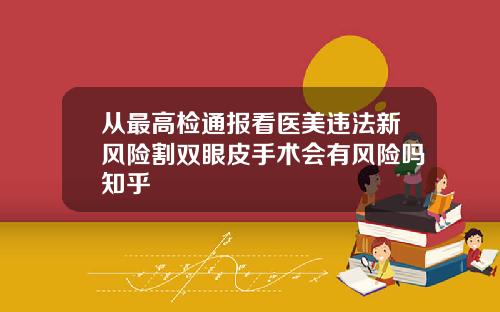 从最高检通报看医美违法新风险割双眼皮手术会有风险吗知乎
