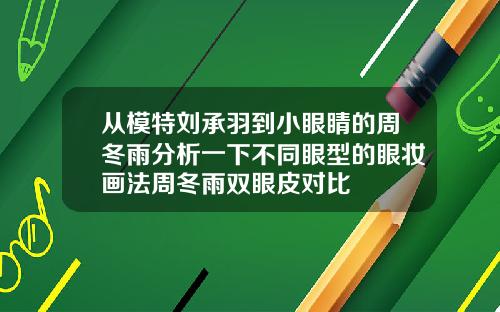 从模特刘承羽到小眼睛的周冬雨分析一下不同眼型的眼妆画法周冬雨双眼皮对比