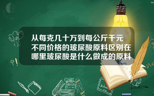 从每克几十万到每公斤千元不同价格的玻尿酸原料区别在哪里玻尿酸是什么做成的原料