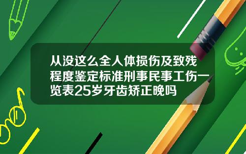 从没这么全人体损伤及致残程度鉴定标准刑事民事工伤一览表25岁牙齿矫正晚吗