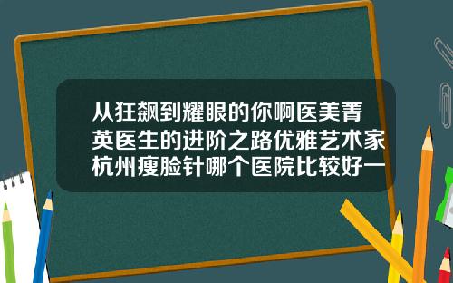 从狂飙到耀眼的你啊医美菁英医生的进阶之路优雅艺术家杭州瘦脸针哪个医院比较好一点