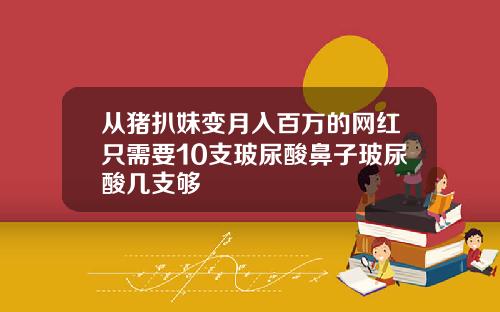 从猪扒妹变月入百万的网红只需要10支玻尿酸鼻子玻尿酸几支够