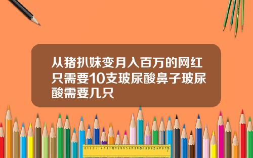 从猪扒妹变月入百万的网红只需要10支玻尿酸鼻子玻尿酸需要几只