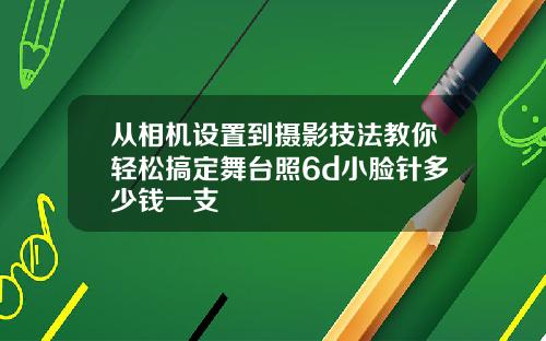 从相机设置到摄影技法教你轻松搞定舞台照6d小脸针多少钱一支
