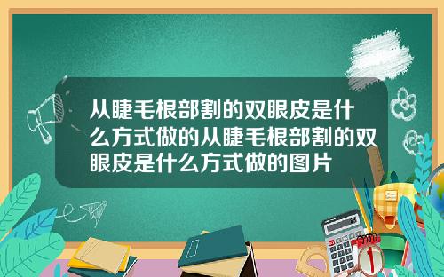 从睫毛根部割的双眼皮是什么方式做的从睫毛根部割的双眼皮是什么方式做的图片