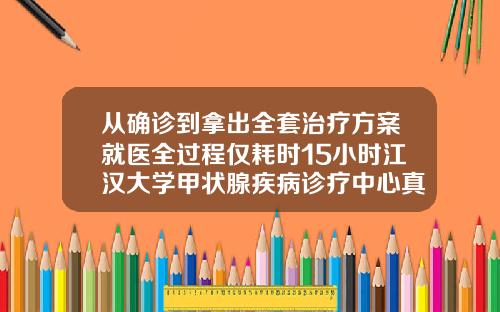从确诊到拿出全套治疗方案就医全过程仅耗时15小时江汉大学甲状腺疾病诊疗中心真正让患者叫好双城有什么医院好