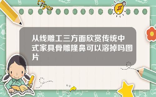 从线雕工三方面欣赏传统中式家具骨雕隆鼻可以溶掉吗图片