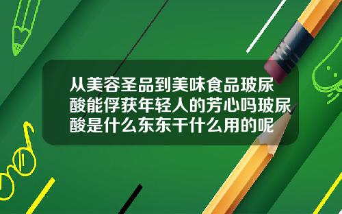 从美容圣品到美味食品玻尿酸能俘获年轻人的芳心吗玻尿酸是什么东东干什么用的呢