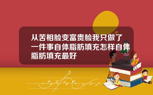 从苦相脸变富贵脸我只做了一件事自体脂肪填充怎样自体脂肪填充最好