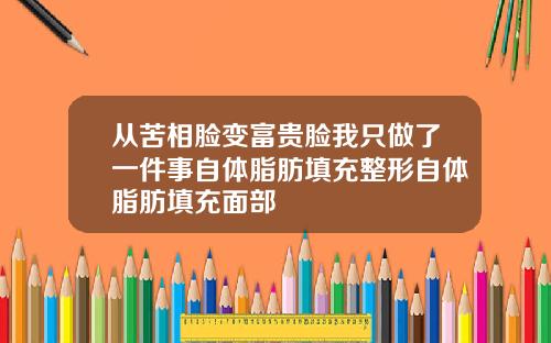 从苦相脸变富贵脸我只做了一件事自体脂肪填充整形自体脂肪填充面部