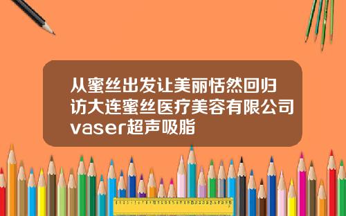 从蜜丝出发让美丽恬然回归访大连蜜丝医疗美容有限公司vaser超声吸脂