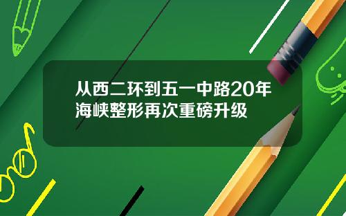 从西二环到五一中路20年海峡整形再次重磅升级