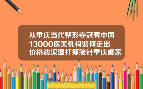 从重庆当代整形夺冠看中国13000医美机构如何走出价格战泥潭打瘦脸针重庆哪家医院好些
