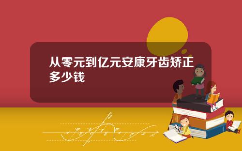 从零元到亿元安康牙齿矫正多少钱