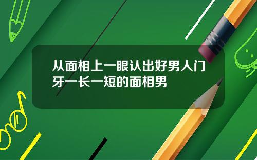 从面相上一眼认出好男人门牙一长一短的面相男