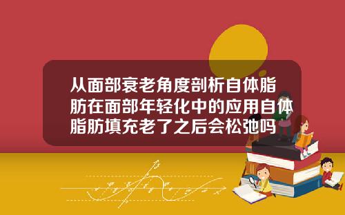 从面部衰老角度剖析自体脂肪在面部年轻化中的应用自体脂肪填充老了之后会松弛吗