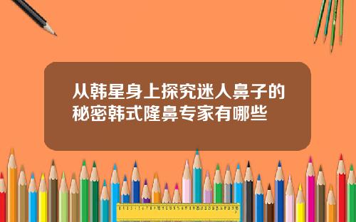 从韩星身上探究迷人鼻子的秘密韩式隆鼻专家有哪些
