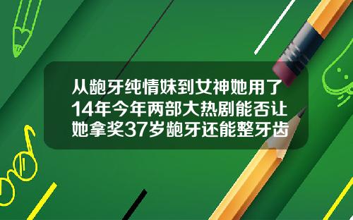从龅牙纯情妹到女神她用了14年今年两部大热剧能否让她拿奖37岁龅牙还能整牙齿吗