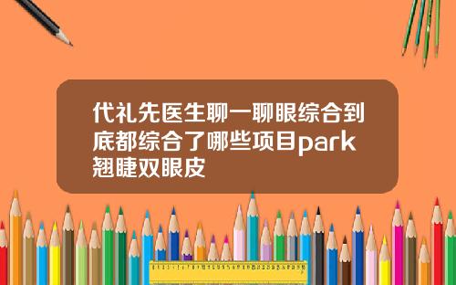 代礼先医生聊一聊眼综合到底都综合了哪些项目park翘睫双眼皮