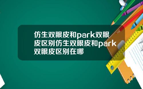 仿生双眼皮和park双眼皮区别仿生双眼皮和park双眼皮区别在哪