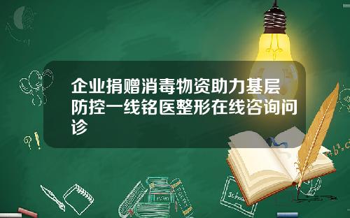 企业捐赠消毒物资助力基层防控一线铭医整形在线咨询问诊