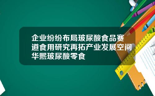 企业纷纷布局玻尿酸食品赛道食用研究再拓产业发展空间华熙玻尿酸零食
