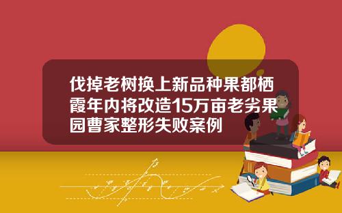 伐掉老树换上新品种果都栖霞年内将改造15万亩老劣果园曹家整形失败案例