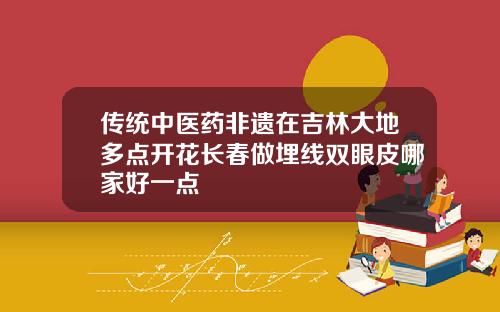 传统中医药非遗在吉林大地多点开花长春做埋线双眼皮哪家好一点