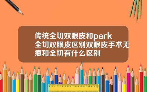 传统全切双眼皮和park全切双眼皮区别双眼皮手术无痕和全切有什么区别