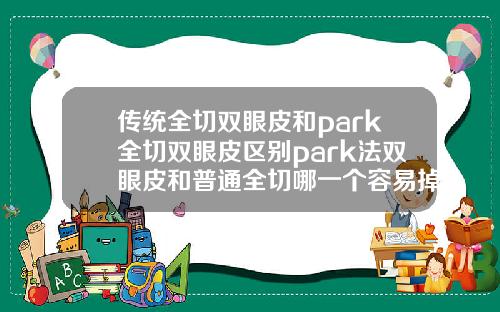 传统全切双眼皮和park全切双眼皮区别park法双眼皮和普通全切哪一个容易掉