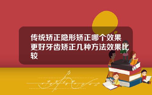 传统矫正隐形矫正哪个效果更好牙齿矫正几种方法效果比较
