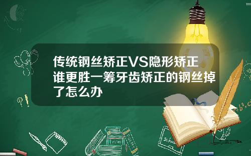 传统钢丝矫正VS隐形矫正谁更胜一筹牙齿矫正的钢丝掉了怎么办